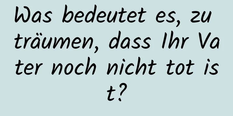 Was bedeutet es, zu träumen, dass Ihr Vater noch nicht tot ist?