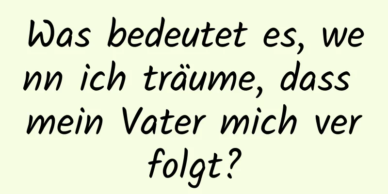 Was bedeutet es, wenn ich träume, dass mein Vater mich verfolgt?