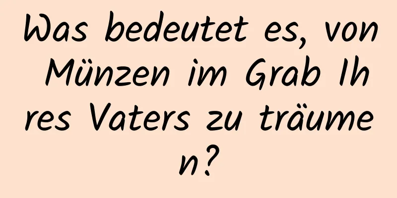 Was bedeutet es, von Münzen im Grab Ihres Vaters zu träumen?