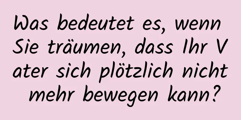 Was bedeutet es, wenn Sie träumen, dass Ihr Vater sich plötzlich nicht mehr bewegen kann?