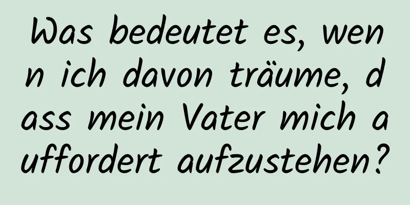 Was bedeutet es, wenn ich davon träume, dass mein Vater mich auffordert aufzustehen?