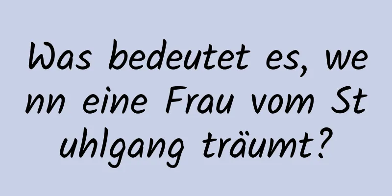 Was bedeutet es, wenn eine Frau vom Stuhlgang träumt?