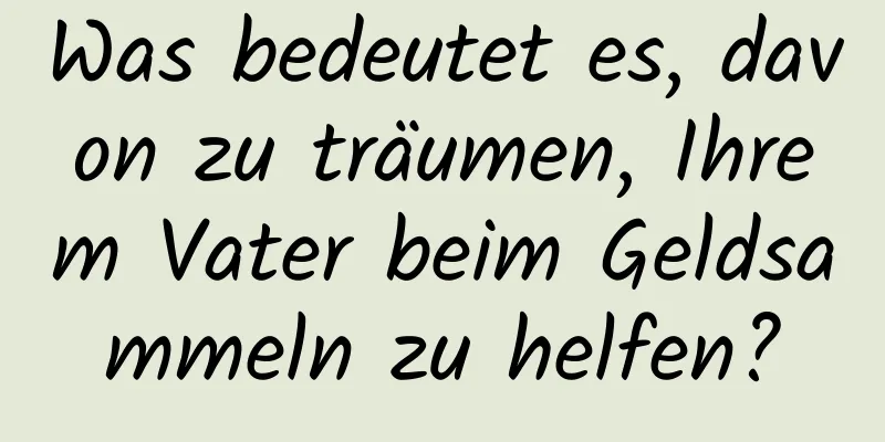 Was bedeutet es, davon zu träumen, Ihrem Vater beim Geldsammeln zu helfen?