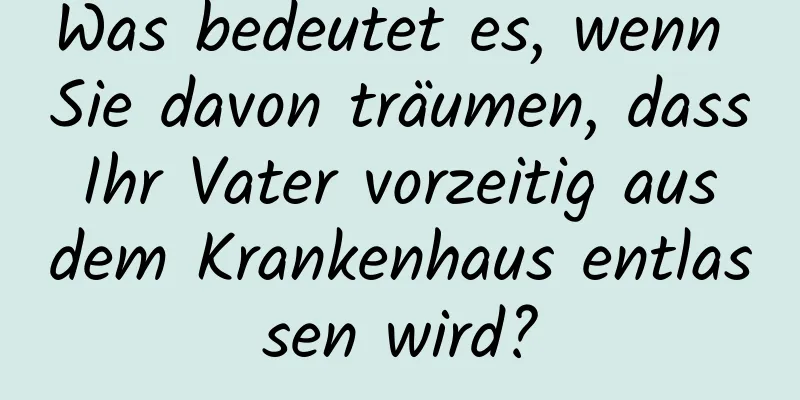 Was bedeutet es, wenn Sie davon träumen, dass Ihr Vater vorzeitig aus dem Krankenhaus entlassen wird?