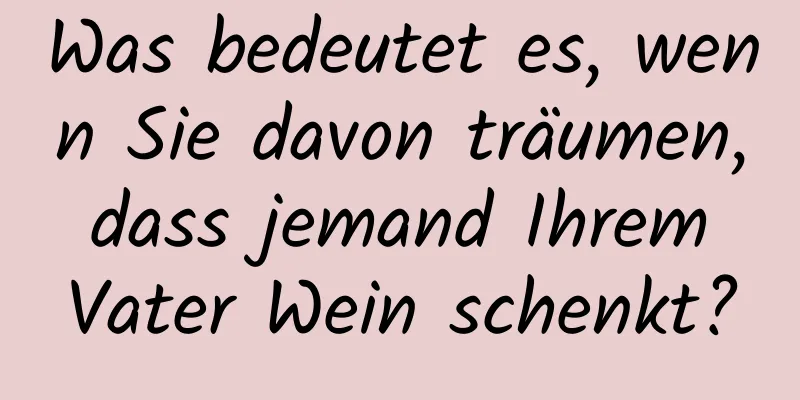 Was bedeutet es, wenn Sie davon träumen, dass jemand Ihrem Vater Wein schenkt?