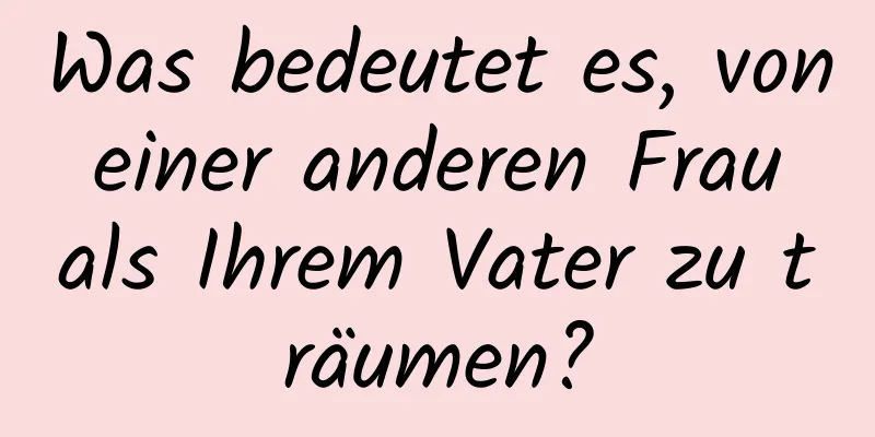 Was bedeutet es, von einer anderen Frau als Ihrem Vater zu träumen?