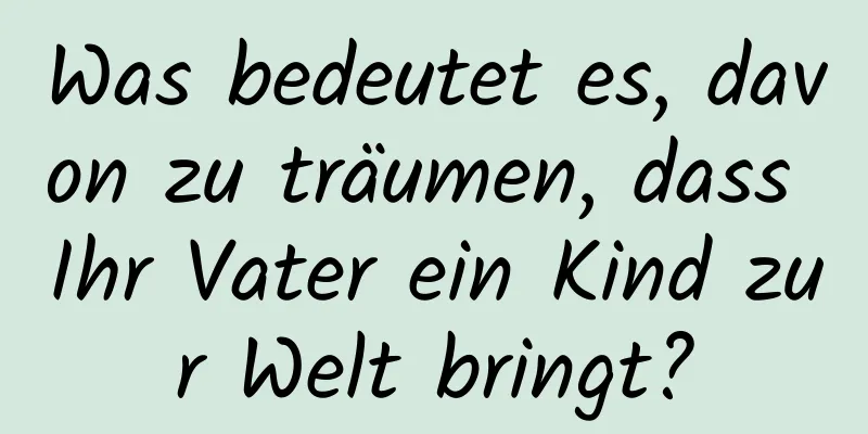 Was bedeutet es, davon zu träumen, dass Ihr Vater ein Kind zur Welt bringt?