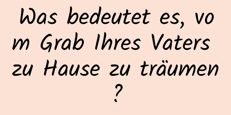 Was bedeutet es, vom Grab Ihres Vaters zu Hause zu träumen?