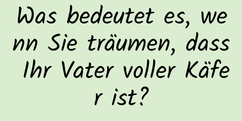 Was bedeutet es, wenn Sie träumen, dass Ihr Vater voller Käfer ist?