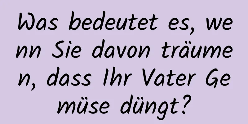 Was bedeutet es, wenn Sie davon träumen, dass Ihr Vater Gemüse düngt?