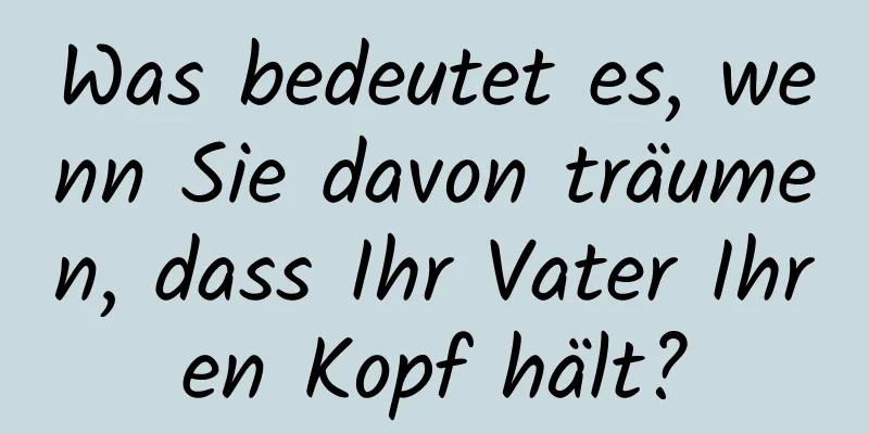 Was bedeutet es, wenn Sie davon träumen, dass Ihr Vater Ihren Kopf hält?