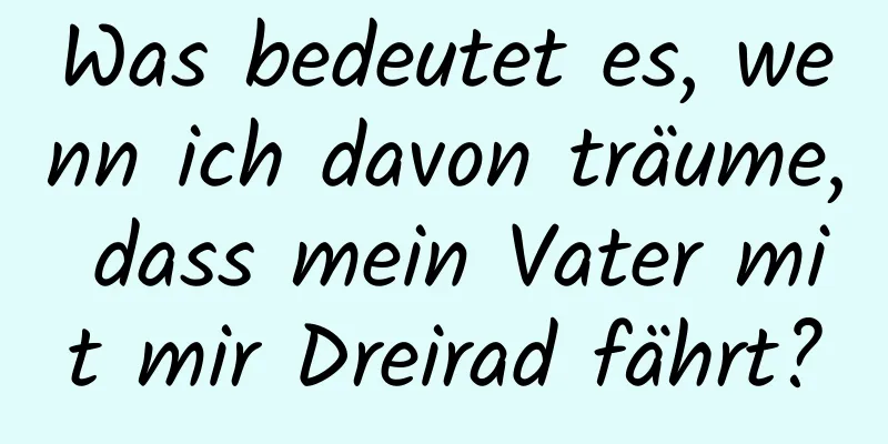 Was bedeutet es, wenn ich davon träume, dass mein Vater mit mir Dreirad fährt?