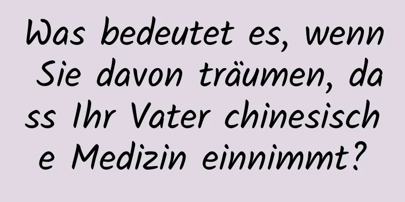 Was bedeutet es, wenn Sie davon träumen, dass Ihr Vater chinesische Medizin einnimmt?