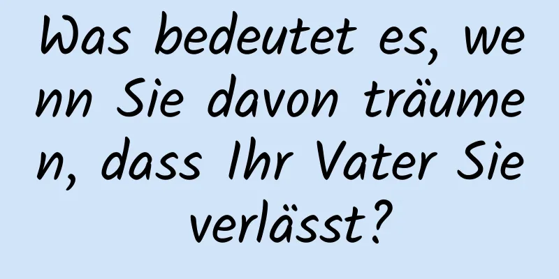 Was bedeutet es, wenn Sie davon träumen, dass Ihr Vater Sie verlässt?