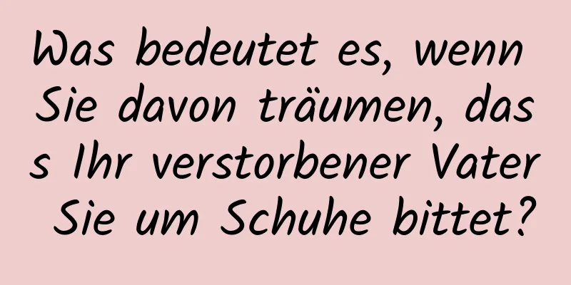 Was bedeutet es, wenn Sie davon träumen, dass Ihr verstorbener Vater Sie um Schuhe bittet?