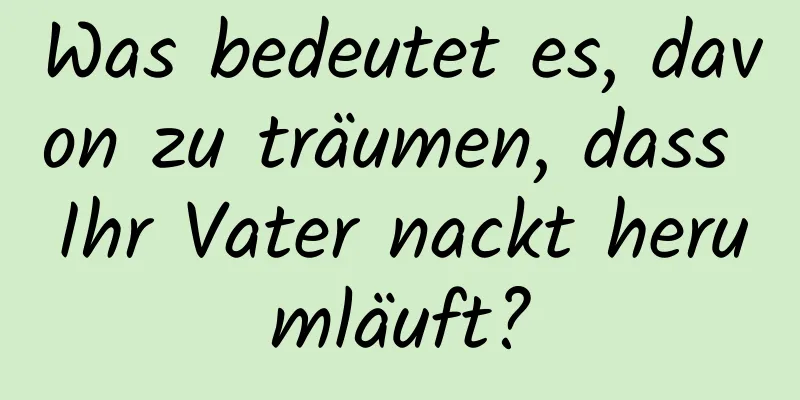 Was bedeutet es, davon zu träumen, dass Ihr Vater nackt herumläuft?