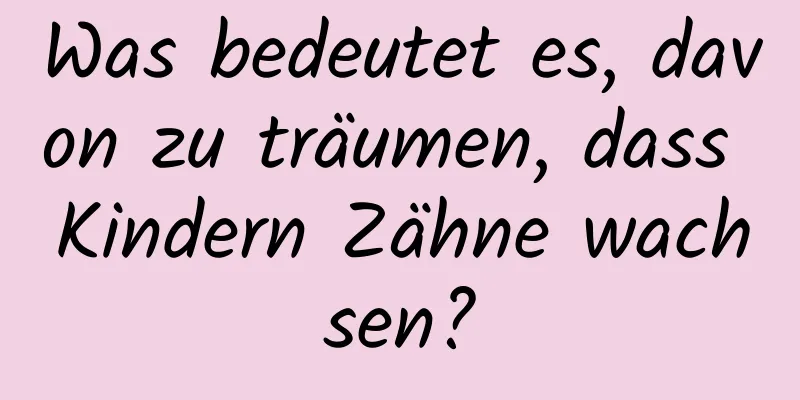 Was bedeutet es, davon zu träumen, dass Kindern Zähne wachsen?