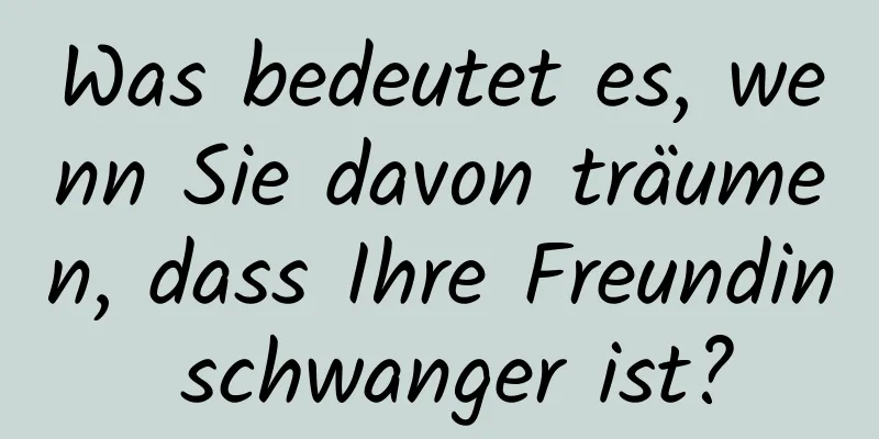 Was bedeutet es, wenn Sie davon träumen, dass Ihre Freundin schwanger ist?