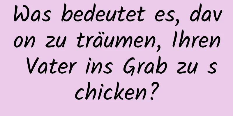 Was bedeutet es, davon zu träumen, Ihren Vater ins Grab zu schicken?