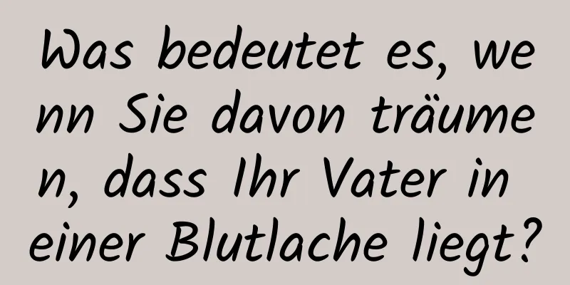 Was bedeutet es, wenn Sie davon träumen, dass Ihr Vater in einer Blutlache liegt?