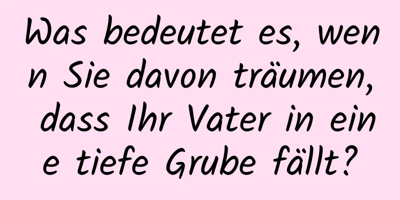 Was bedeutet es, wenn Sie davon träumen, dass Ihr Vater in eine tiefe Grube fällt?