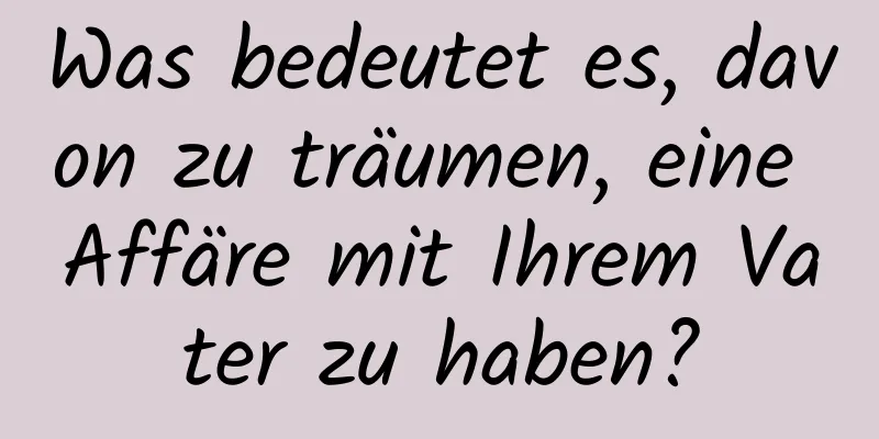 Was bedeutet es, davon zu träumen, eine Affäre mit Ihrem Vater zu haben?