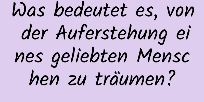 Was bedeutet es, von der Auferstehung eines geliebten Menschen zu träumen?