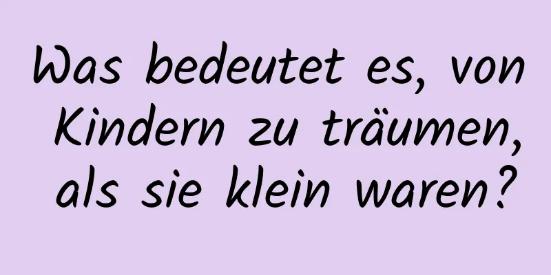 Was bedeutet es, von Kindern zu träumen, als sie klein waren?