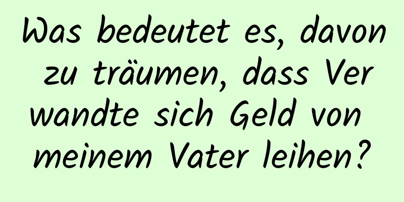 Was bedeutet es, davon zu träumen, dass Verwandte sich Geld von meinem Vater leihen?