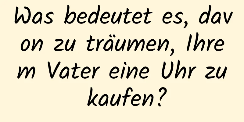 Was bedeutet es, davon zu träumen, Ihrem Vater eine Uhr zu kaufen?