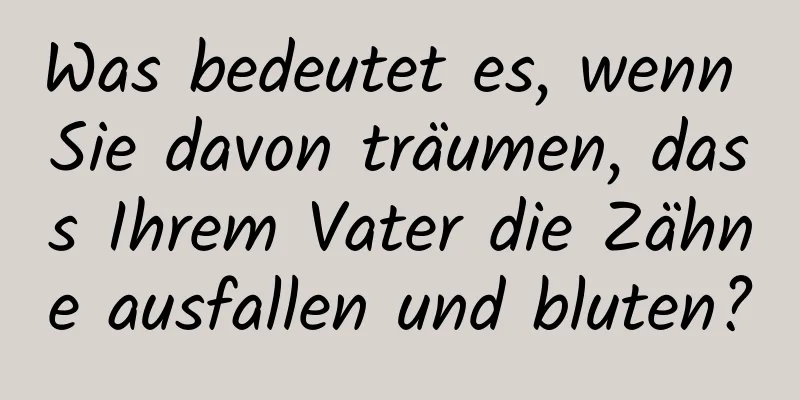 Was bedeutet es, wenn Sie davon träumen, dass Ihrem Vater die Zähne ausfallen und bluten?