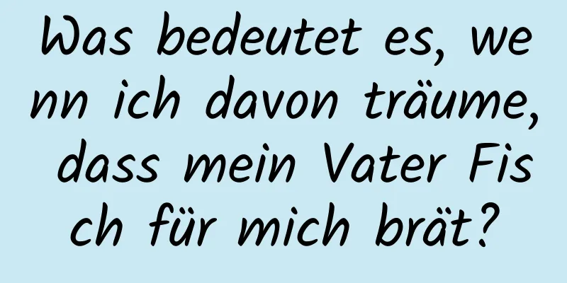 Was bedeutet es, wenn ich davon träume, dass mein Vater Fisch für mich brät?