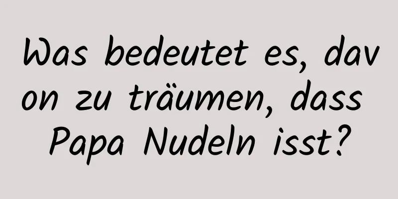 Was bedeutet es, davon zu träumen, dass Papa Nudeln isst?