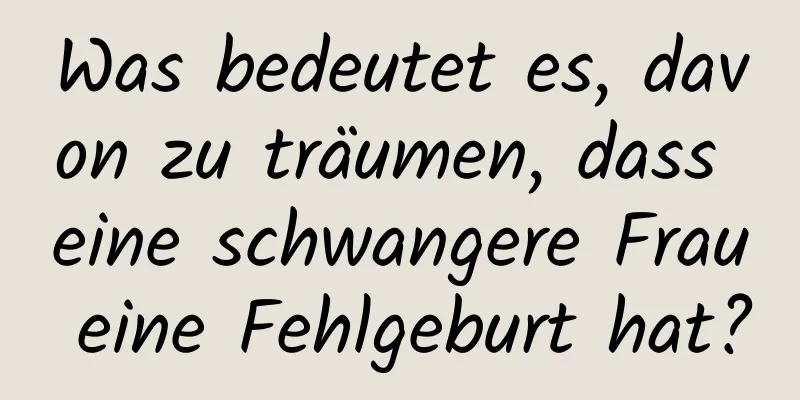 Was bedeutet es, davon zu träumen, dass eine schwangere Frau eine Fehlgeburt hat?