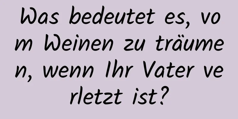 Was bedeutet es, vom Weinen zu träumen, wenn Ihr Vater verletzt ist?