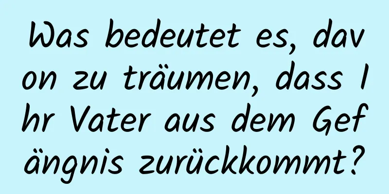 Was bedeutet es, davon zu träumen, dass Ihr Vater aus dem Gefängnis zurückkommt?