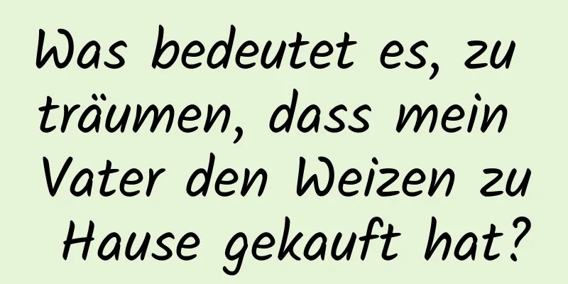 Was bedeutet es, zu träumen, dass mein Vater den Weizen zu Hause gekauft hat?