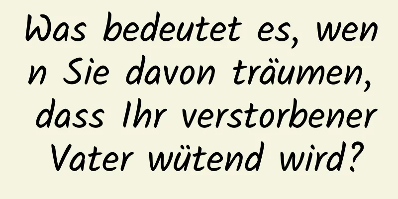 Was bedeutet es, wenn Sie davon träumen, dass Ihr verstorbener Vater wütend wird?