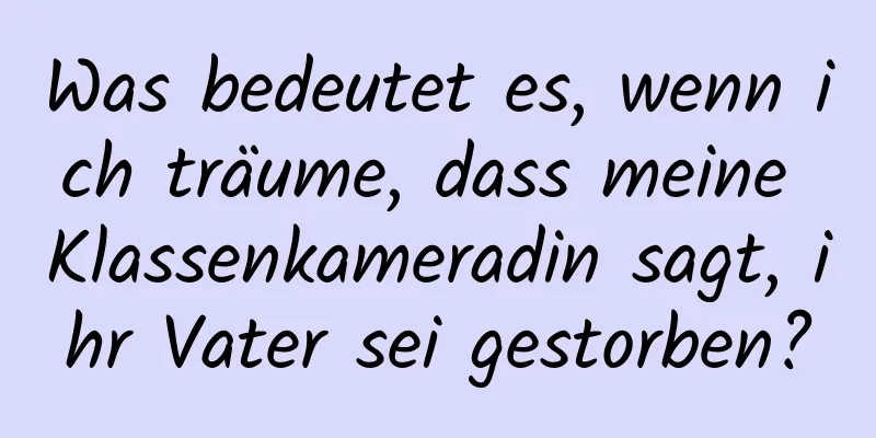 Was bedeutet es, wenn ich träume, dass meine Klassenkameradin sagt, ihr Vater sei gestorben?