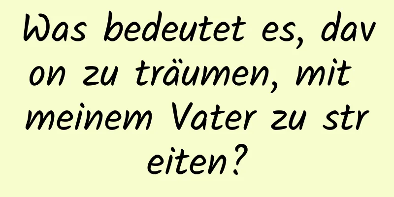 Was bedeutet es, davon zu träumen, mit meinem Vater zu streiten?