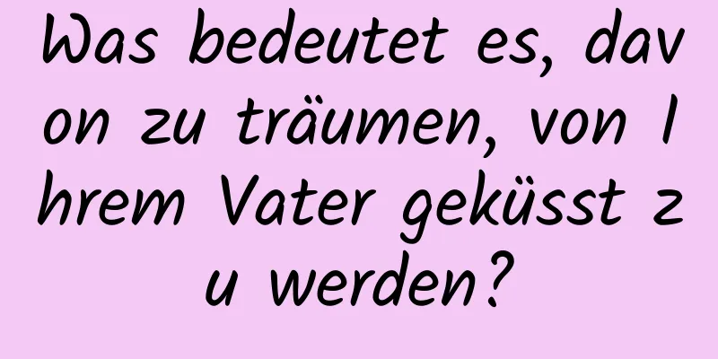 Was bedeutet es, davon zu träumen, von Ihrem Vater geküsst zu werden?