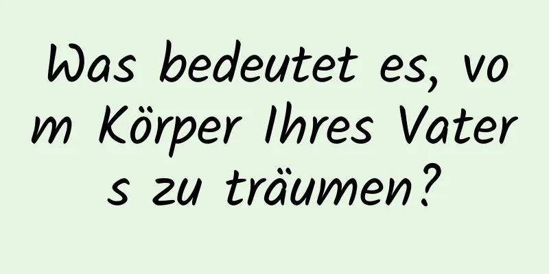 Was bedeutet es, vom Körper Ihres Vaters zu träumen?