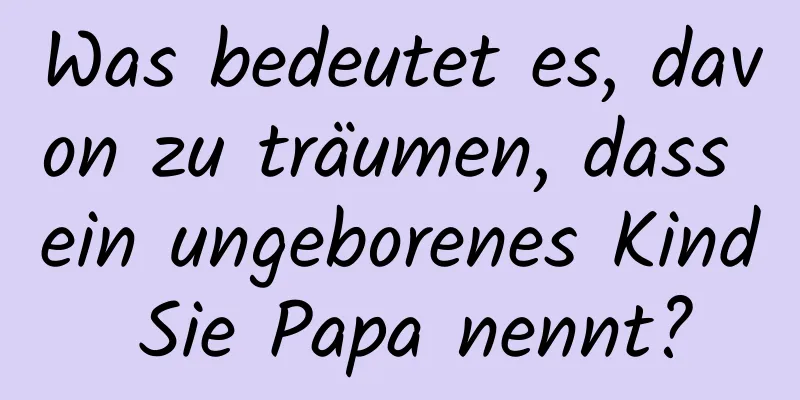 Was bedeutet es, davon zu träumen, dass ein ungeborenes Kind Sie Papa nennt?