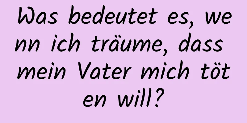 Was bedeutet es, wenn ich träume, dass mein Vater mich töten will?