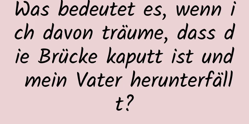 Was bedeutet es, wenn ich davon träume, dass die Brücke kaputt ist und mein Vater herunterfällt?