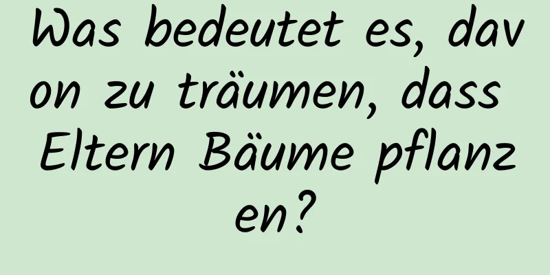 Was bedeutet es, davon zu träumen, dass Eltern Bäume pflanzen?