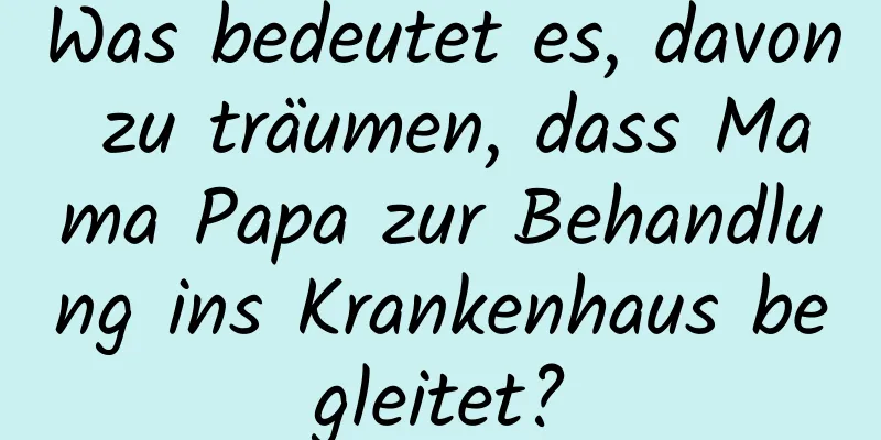 Was bedeutet es, davon zu träumen, dass Mama Papa zur Behandlung ins Krankenhaus begleitet?