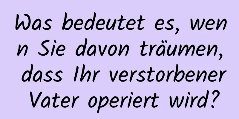 Was bedeutet es, wenn Sie davon träumen, dass Ihr verstorbener Vater operiert wird?