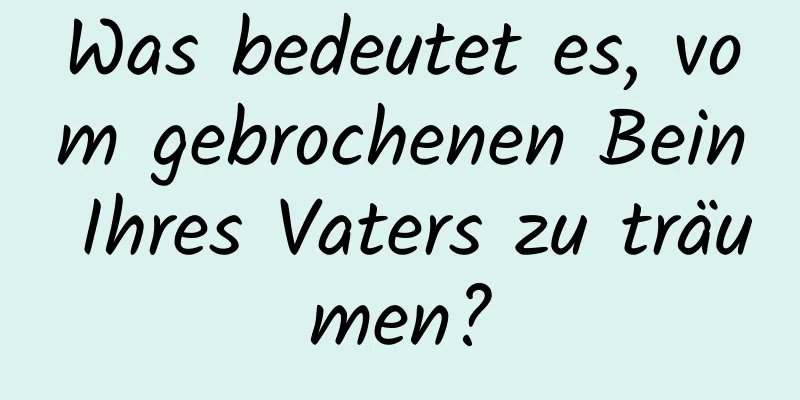 Was bedeutet es, vom gebrochenen Bein Ihres Vaters zu träumen?