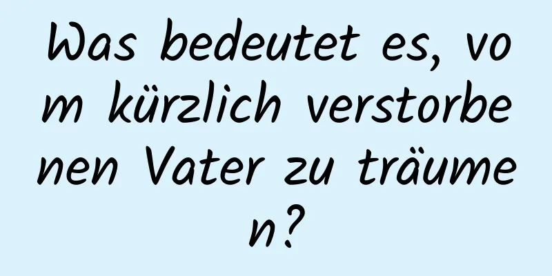 Was bedeutet es, vom kürzlich verstorbenen Vater zu träumen?